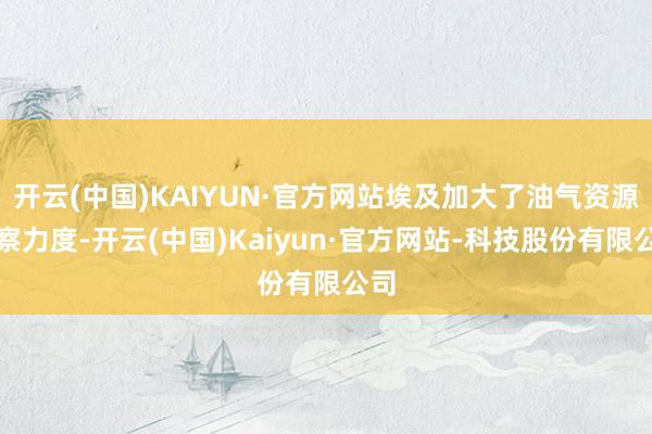 开云(中国)KAIYUN·官方网站埃及加大了油气资源勘察力度-开云(中国)Kaiyun·官方网站-科技股份有限公司