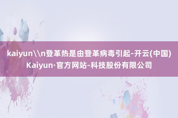 kaiyun\n登革热是由登革病毒引起-开云(中国)Kaiyun·官方网站-科技股份有限公司
