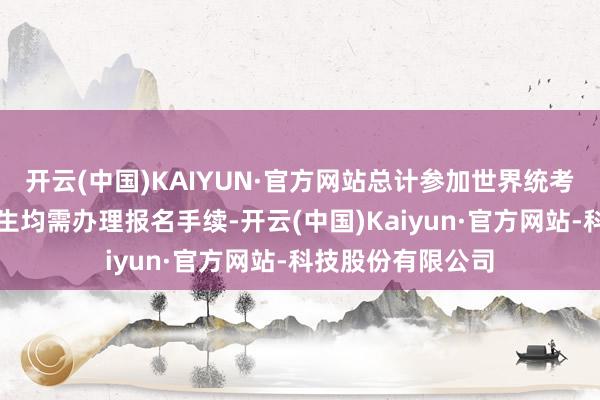 开云(中国)KAIYUN·官方网站总计参加世界统考和免试入学的考生均需办理报名手续-开云(中国)Kaiyun·官方网站-科技股份有限公司