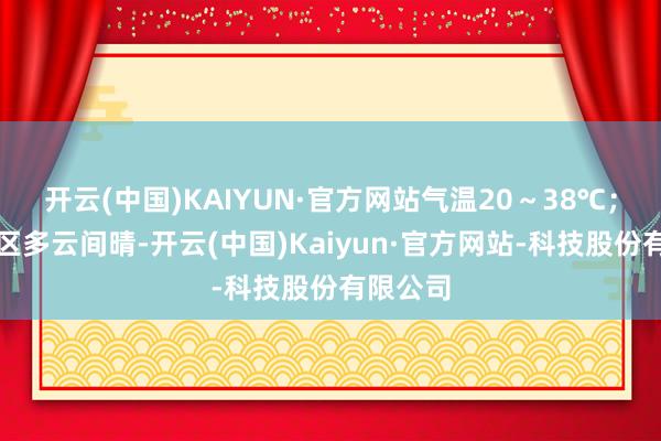 开云(中国)KAIYUN·官方网站气温20～38℃；中心城区多云间晴-开云(中国)Kaiyun·官方网站-科技股份有限公司