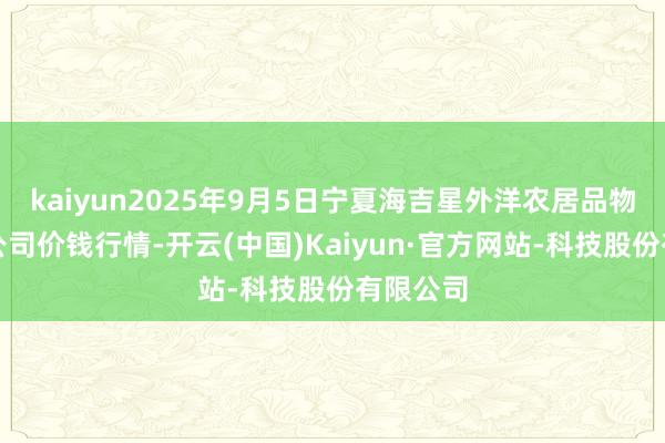 kaiyun2025年9月5日宁夏海吉星外洋农居品物流有限公司价钱行情-开云(中国)Kaiyun·官方网站-科技股份有限公司