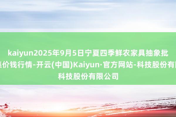 kaiyun2025年9月5日宁夏四季鲜农家具抽象批发市集价钱行情-开云(中国)Kaiyun·官方网站-科技股份有限公司