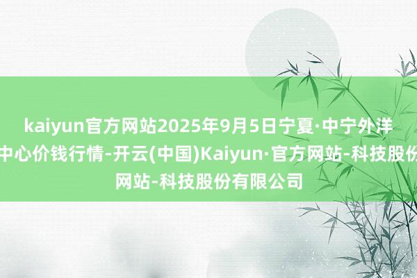 kaiyun官方网站2025年9月5日宁夏·中宁外洋枸杞往返中心价钱行情-开云(中国)Kaiyun·官方网站-科技股份有限公司