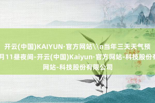 开云(中国)KAIYUN·官方网站\n当年三天天气预告\n9月11昼夜间-开云(中国)Kaiyun·官方网站-科技股份有限公司