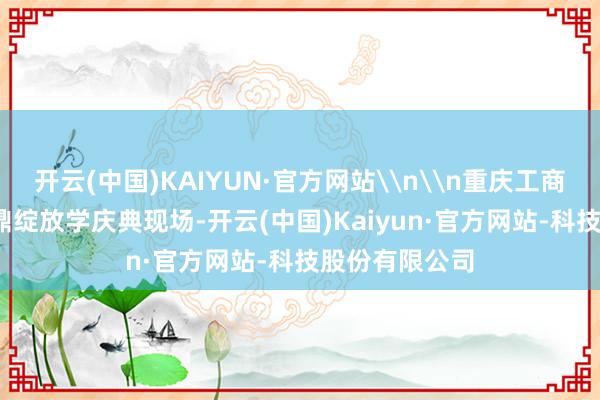 开云(中国)KAIYUN·官方网站\n\n重庆工商大学2025级鼎绽放学庆典现场-开云(中国)Kaiyun·官方网站-科技股份有限公司