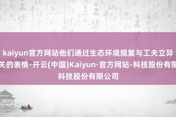 kaiyun官方网站他们通过生态环境规复与工夫立异相相关的表情-开云(中国)Kaiyun·官方网站-科技股份有限公司