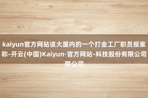 kaiyun官方网站该大厦内的一个打金工厂职员报案称-开云(中国)Kaiyun·官方网站-科技股份有限公司