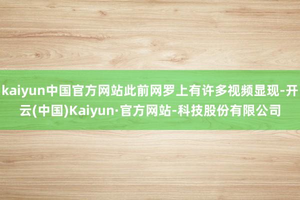 kaiyun中国官方网站此前网罗上有许多视频显现-开云(中国)Kaiyun·官方网站-科技股份有限公司
