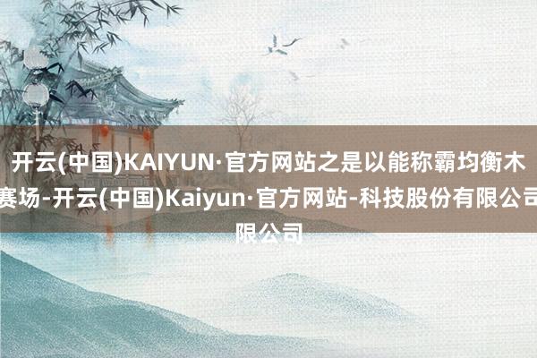 开云(中国)KAIYUN·官方网站之是以能称霸均衡木赛场-开云(中国)Kaiyun·官方网站-科技股份有限公司