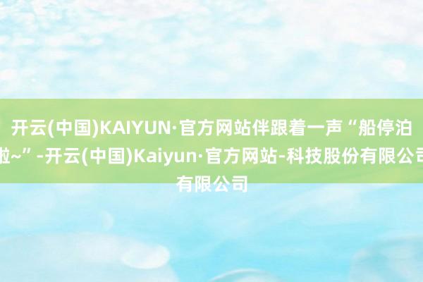 开云(中国)KAIYUN·官方网站伴跟着一声“船停泊啦~”-开云(中国)Kaiyun·官方网站-科技股份有限公司