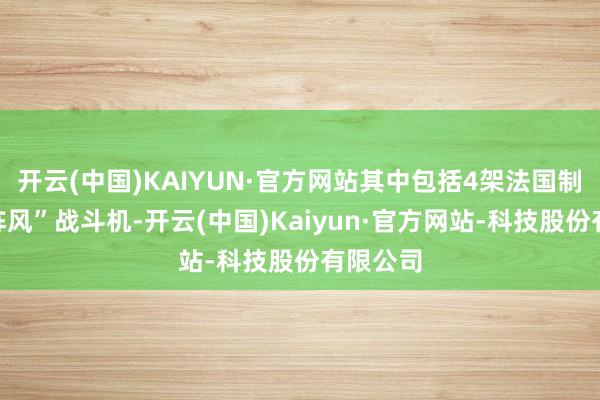 开云(中国)KAIYUN·官方网站其中包括4架法国制造的“阵风”战斗机-开云(中国)Kaiyun·官方网站-科技股份有限公司