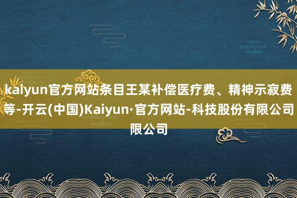 kaiyun官方网站条目王某补偿医疗费、精神示寂费等-开云(中国)Kaiyun·官方网站-科技股份有限公司