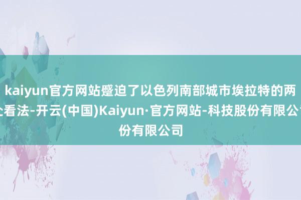 kaiyun官方网站蹙迫了以色列南部城市埃拉特的两处看法-开云(中国)Kaiyun·官方网站-科技股份有限公司