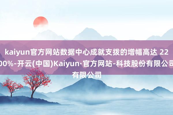 kaiyun官方网站数据中心成就支拨的增幅高达 2200%-开云(中国)Kaiyun·官方网站-科技股份有限公司
