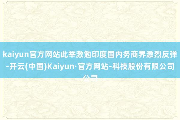 kaiyun官方网站此举激勉印度国内务商界激烈反弹-开云(中国)Kaiyun·官方网站-科技股份有限公司
