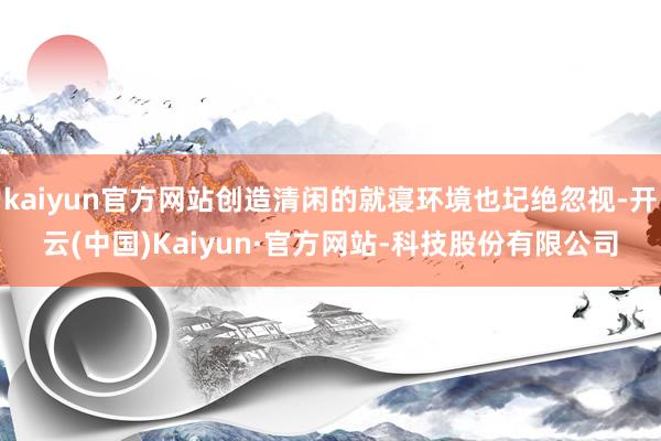 kaiyun官方网站创造清闲的就寝环境也圮绝忽视-开云(中国)Kaiyun·官方网站-科技股份有限公司
