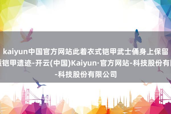 kaiyun中国官方网站此着衣式铠甲武士俑身上保留有泥质铠甲遗迹-开云(中国)Kaiyun·官方网站-科技股份有限公司