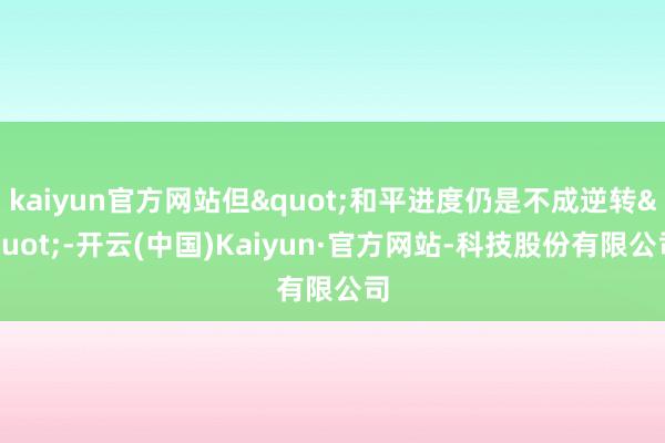 kaiyun官方网站但"和平进度仍是不成逆转"-开云(中国)Kaiyun·官方网站-科技股份有限公司
