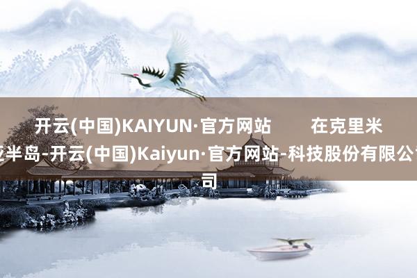 开云(中国)KAIYUN·官方网站        在克里米亚半岛-开云(中国)Kaiyun·官方网站-科技股份有限公司