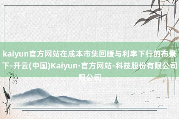 kaiyun官方网站在成本市集回暖与利率下行的布景下-开云(中国)Kaiyun·官方网站-科技股份有限公司