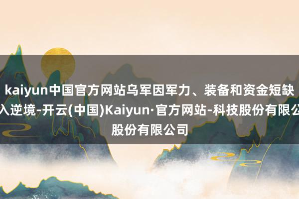 kaiyun中国官方网站乌军因军力、装备和资金短缺堕入逆境-开云(中国)Kaiyun·官方网站-科技股份有限公司