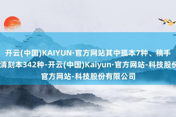 开云(中国)KAIYUN·官方网站其中孤本7种、稿手本47种、清刻本342种-开云(中国)Kaiyun·官方网站-科技股份有限公司