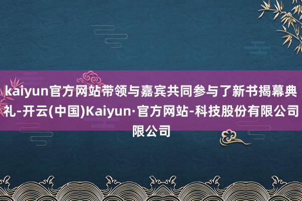 kaiyun官方网站带领与嘉宾共同参与了新书揭幕典礼-开云(中国)Kaiyun·官方网站-科技股份有限公司
