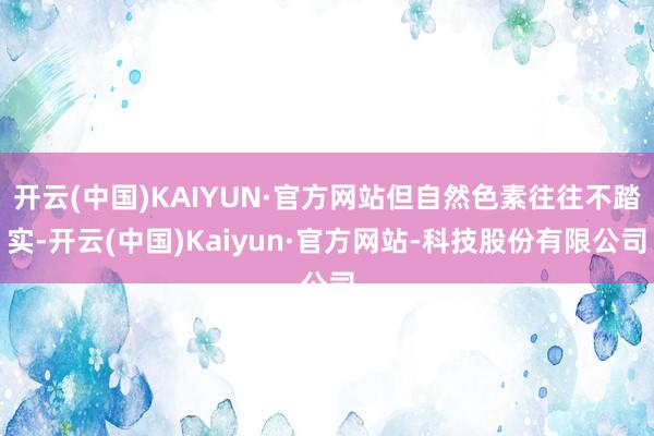 开云(中国)KAIYUN·官方网站但自然色素往往不踏实-开云(中国)Kaiyun·官方网站-科技股份有限公司