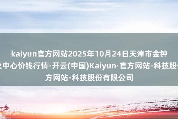 kaiyun官方网站2025年10月24日天津市金钟河蔬菜买卖中心价钱行情-开云(中国)Kaiyun·官方网站-科技股份有限公司