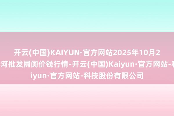 开云(中国)KAIYUN·官方网站2025年10月24日天津武清大沙河批发阛阓价钱行情-开云(中国)Kaiyun·官方网站-科技股份有限公司