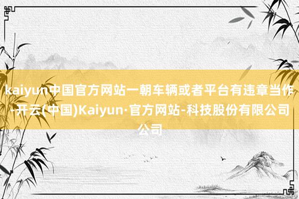 kaiyun中国官方网站一朝车辆或者平台有违章当作-开云(中国)Kaiyun·官方网站-科技股份有限公司