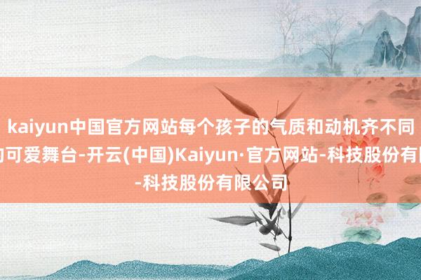 kaiyun中国官方网站每个孩子的气质和动机齐不同：有的可爱舞台-开云(中国)Kaiyun·官方网站-科技股份有限公司
