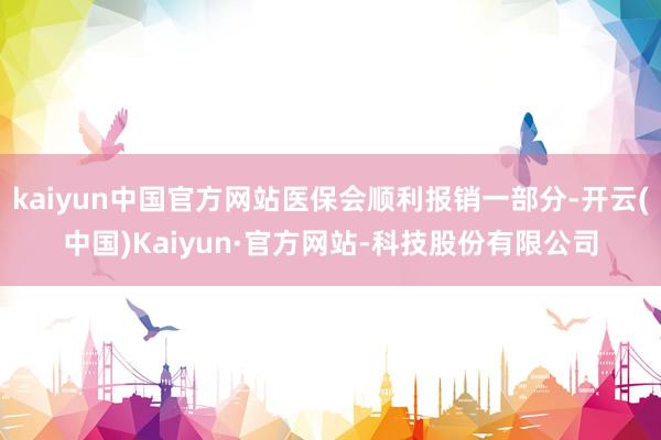 kaiyun中国官方网站医保会顺利报销一部分-开云(中国)Kaiyun·官方网站-科技股份有限公司