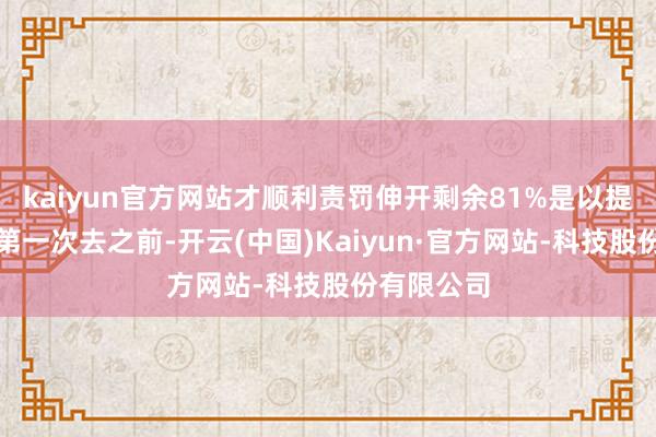 kaiyun官方网站才顺利责罚伸开剩余81%是以提出孕妈们第一次去之前-开云(中国)Kaiyun·官方网站-科技股份有限公司