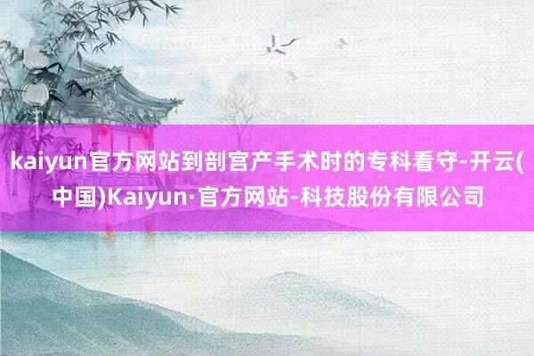 kaiyun官方网站到剖宫产手术时的专科看守-开云(中国)Kaiyun·官方网站-科技股份有限公司