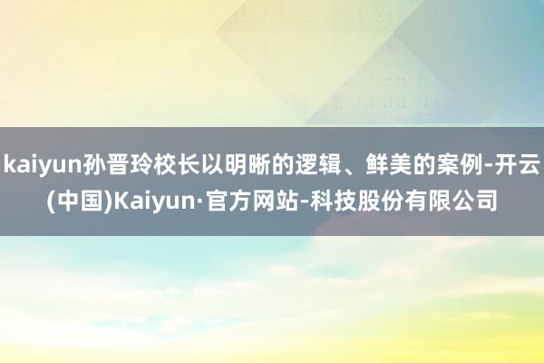 kaiyun孙晋玲校长以明晰的逻辑、鲜美的案例-开云(中国)Kaiyun·官方网站-科技股份有限公司