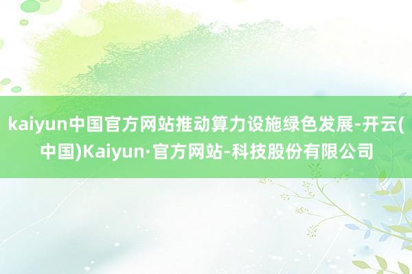 kaiyun中国官方网站推动算力设施绿色发展-开云(中国)Kaiyun·官方网站-科技股份有限公司