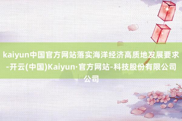 kaiyun中国官方网站落实海洋经济高质地发展要求-开云(中国)Kaiyun·官方网站-科技股份有限公司