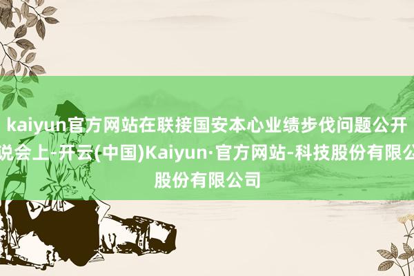 kaiyun官方网站在联接国安本心业绩步伐问题公开辩说会上-开云(中国)Kaiyun·官方网站-科技股份有限公司
