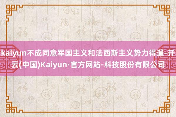 kaiyun不成同意军国主义和法西斯主义势力得逞-开云(中国)Kaiyun·官方网站-科技股份有限公司
