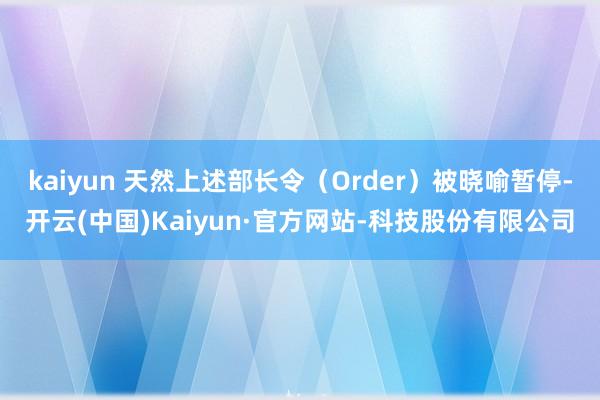 kaiyun 天然上述部长令（Order）被晓喻暂停-开云(中国)Kaiyun·官方网站-科技股份有限公司