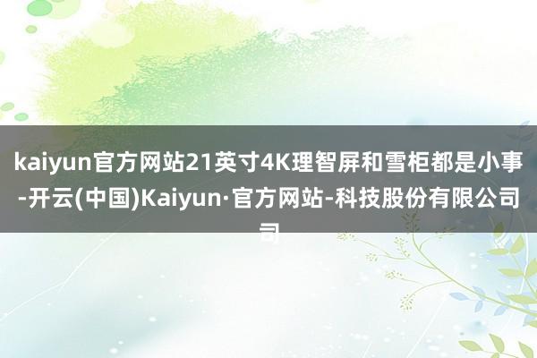 kaiyun官方网站21英寸4K理智屏和雪柜都是小事-开云(中国)Kaiyun·官方网站-科技股份有限公司