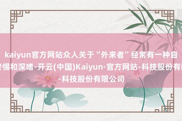 kaiyun官方网站众人关于“外来者”经常有一种自然的警惕和深嗜-开云(中国)Kaiyun·官方网站-科技股份有限公司