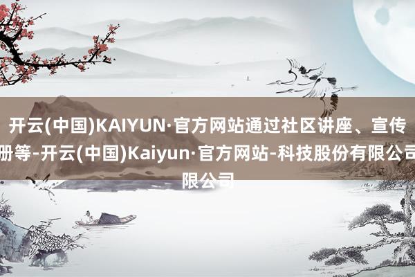 开云(中国)KAIYUN·官方网站通过社区讲座、宣传册等-开云(中国)Kaiyun·官方网站-科技股份有限公司
