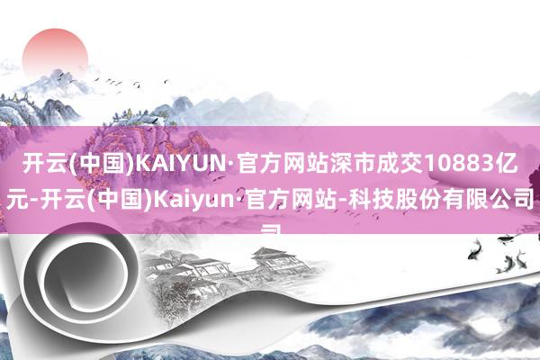 开云(中国)KAIYUN·官方网站深市成交10883亿元-开云(中国)Kaiyun·官方网站-科技股份有限公司