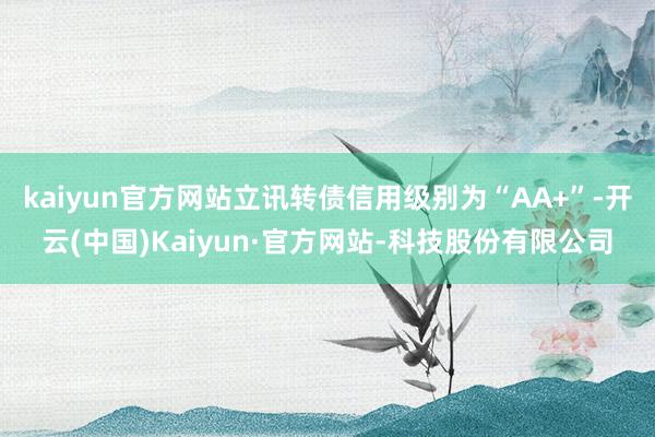 kaiyun官方网站立讯转债信用级别为“AA+”-开云(中国)Kaiyun·官方网站-科技股份有限公司