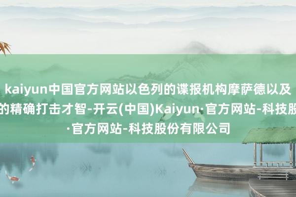 kaiyun中国官方网站以色列的谍报机构摩萨德以及以色列戎行的精确打击才智-开云(中国)Kaiyun·官方网站-科技股份有限公司