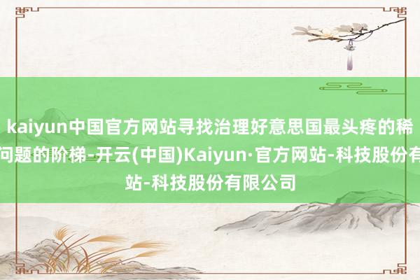 kaiyun中国官方网站寻找治理好意思国最头疼的稀土悉力问题的阶梯-开云(中国)Kaiyun·官方网站-科技股份有限公司