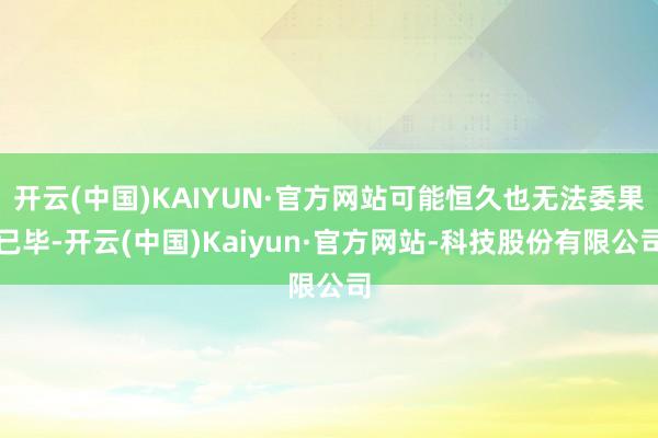 开云(中国)KAIYUN·官方网站可能恒久也无法委果已毕-开云(中国)Kaiyun·官方网站-科技股份有限公司