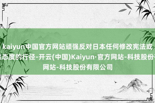 kaiyun中国官方网站顽强反对日本任何修改宪法或冲破无核态度的行径-开云(中国)Kaiyun·官方网站-科技股份有限公司